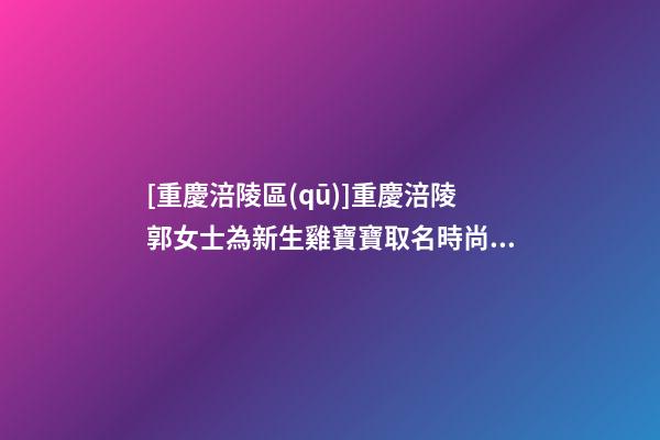 [重慶涪陵區(qū)]重慶涪陵郭女士為新生雞寶寶取名時尚型套餐-第1張-公司起名-玄機派